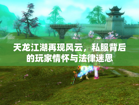 天龙江湖再现风云，私服背后的玩家情怀与法律迷思