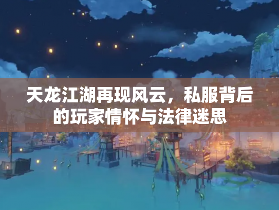 天龙江湖再现风云，私服背后的玩家情怀与法律迷思