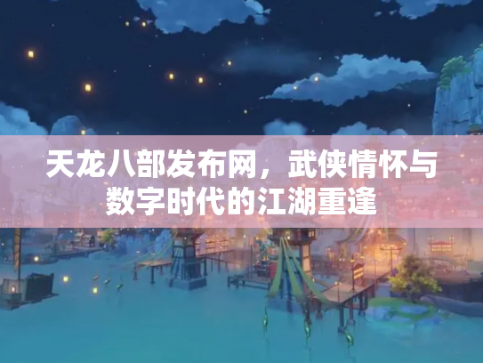 天龙八部发布网，武侠情怀与数字时代的江湖重逢