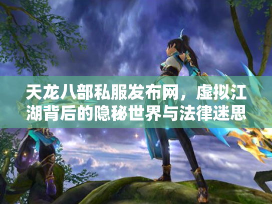 天龙八部私服发布网，虚拟江湖背后的隐秘世界与法律迷思