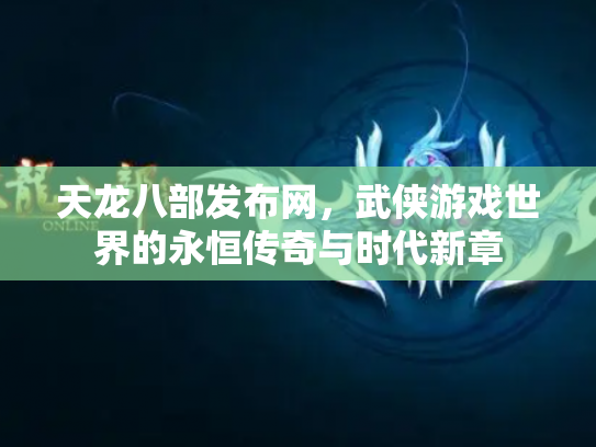 天龙八部发布网，武侠游戏世界的永恒传奇与时代新章