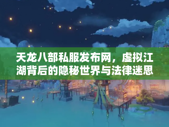 天龙八部私服发布网，虚拟江湖背后的隐秘世界与法律迷思
