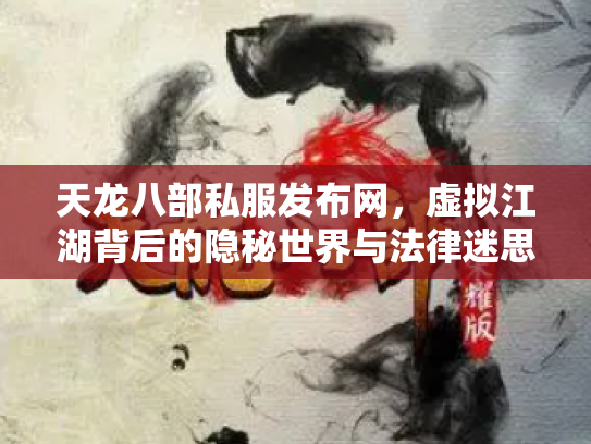 天龙八部私服发布网，虚拟江湖背后的隐秘世界与法律迷思
