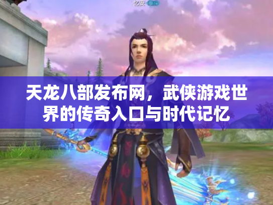 天龙八部发布网，武侠游戏世界的传奇入口与时代记忆