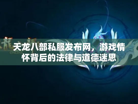 天龙八部私服发布网，游戏情怀背后的法律与道德迷思