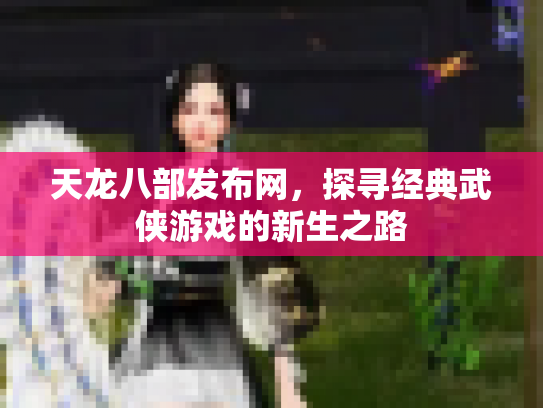 天龙八部发布网，探寻经典武侠游戏的新生之路