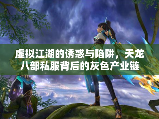 虚拟江湖的诱惑与陷阱，天龙八部私服背后的灰色产业链