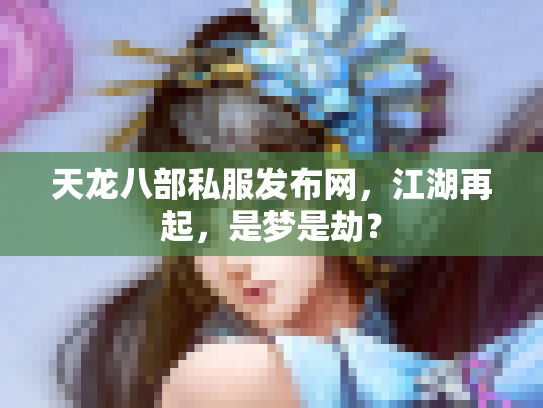 天龙八部私服发布网，江湖再起，是梦是劫？