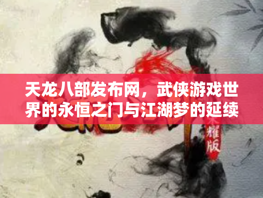 天龙八部发布网，武侠游戏世界的永恒之门与江湖梦的延续