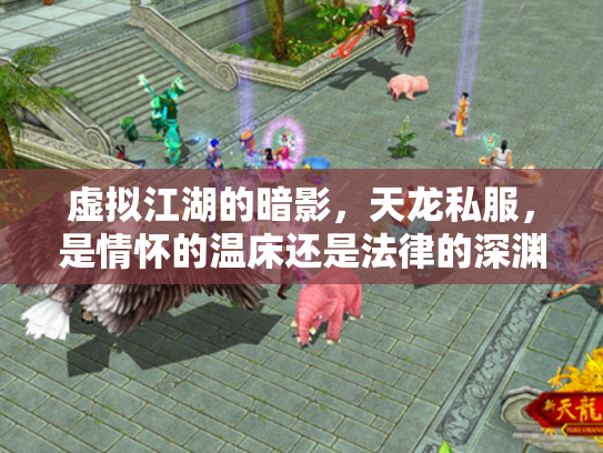 虚拟江湖的暗影，天龙私服，是情怀的温床还是法律的深渊？