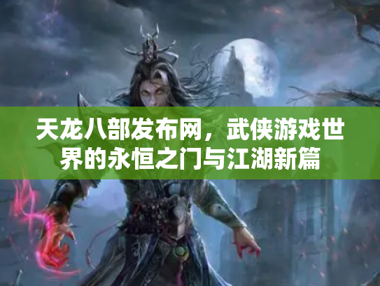 天龙八部发布网，武侠游戏世界的永恒之门与江湖新篇