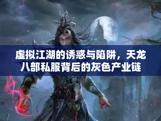虚拟江湖的诱惑与陷阱，天龙八部私服背后的灰色产业链