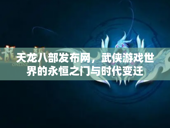 天龙八部发布网，武侠游戏世界的永恒之门与时代变迁