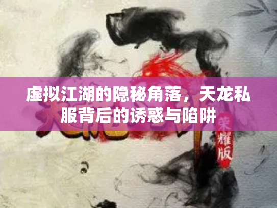 虚拟江湖的隐秘角落，天龙私服背后的诱惑与陷阱