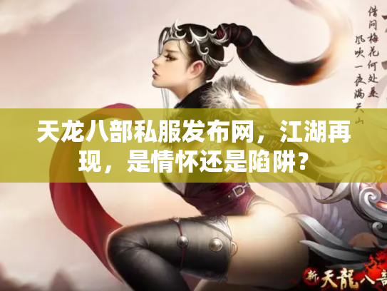 天龙八部私服发布网，江湖再现，是情怀还是陷阱？