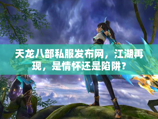 天龙八部私服发布网，江湖再现，是情怀还是陷阱？