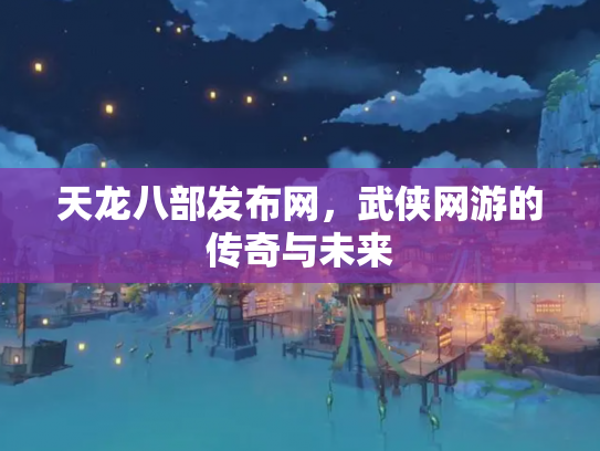 天龙八部发布网，武侠网游的传奇与未来