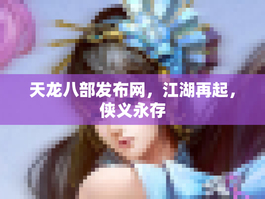 天龙八部发布网，江湖再起，侠义永存