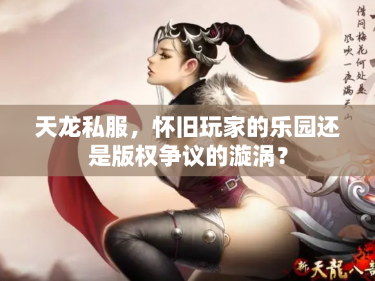 天龙私服，怀旧玩家的乐园还是版权争议的漩涡？