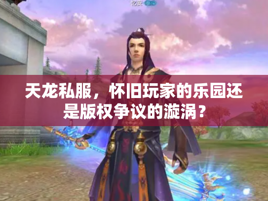 天龙私服，怀旧玩家的乐园还是版权争议的漩涡？