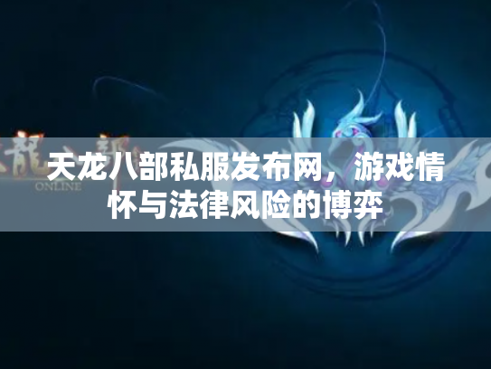 天龙八部私服发布网，游戏情怀与法律风险的博弈