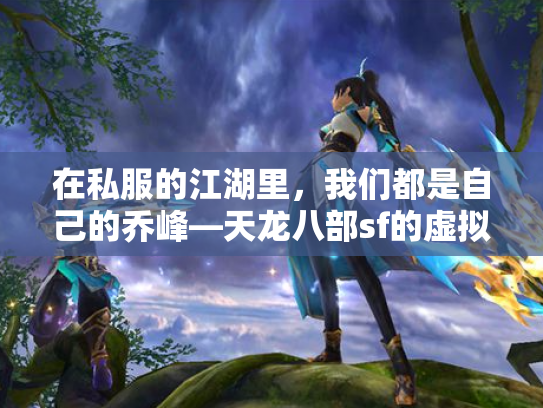 在私服的江湖里，我们都是自己的乔峰—天龙八部sf的虚拟江湖与人心镜像