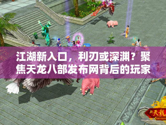 江湖新入口，利刃或深渊？聚焦天龙八部发布网背后的玩家生态