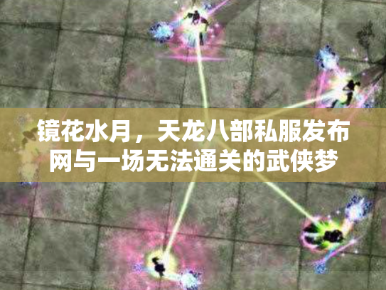 镜花水月，天龙八部私服发布网与一场无法通关的武侠梦