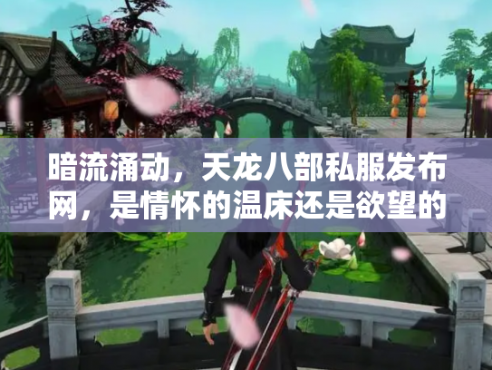 暗流涌动，天龙八部私服发布网，是情怀的温床还是欲望的陷阱？