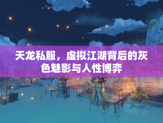 天龙私服，虚拟江湖背后的灰色魅影与人性博弈