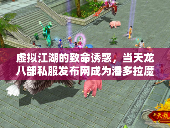 虚拟江湖的致命诱惑，当天龙八部私服发布网成为潘多拉魔盒