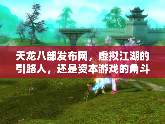 天龙八部发布网，虚拟江湖的引路人，还是资本游戏的角斗场？