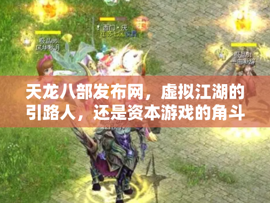 天龙八部发布网，虚拟江湖的引路人，还是资本游戏的角斗场？