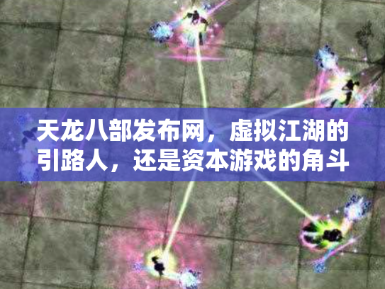 天龙八部发布网，虚拟江湖的引路人，还是资本游戏的角斗场？