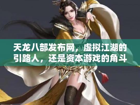 天龙八部发布网，虚拟江湖的引路人，还是资本游戏的角斗场？