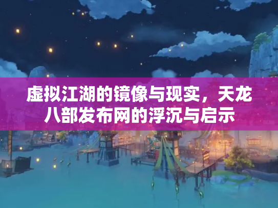 虚拟江湖的镜像与现实，天龙八部发布网的浮沉与启示