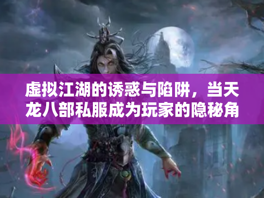 虚拟江湖的诱惑与陷阱，当天龙八部私服成为玩家的隐秘角落