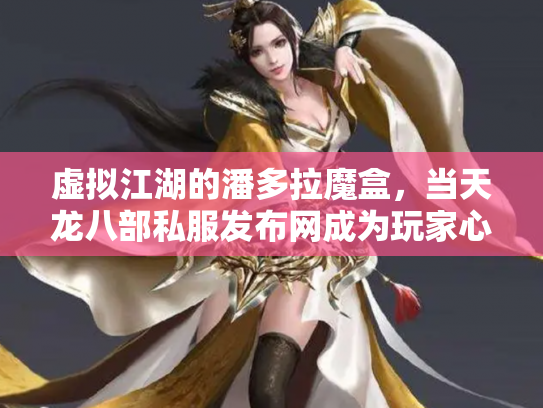 虚拟江湖的潘多拉魔盒，当天龙八部私服发布网成为玩家心中的双刃剑