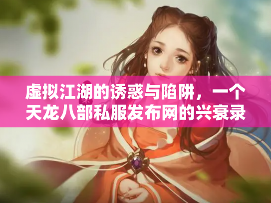 虚拟江湖的诱惑与陷阱，一个天龙八部私服发布网的兴衰录