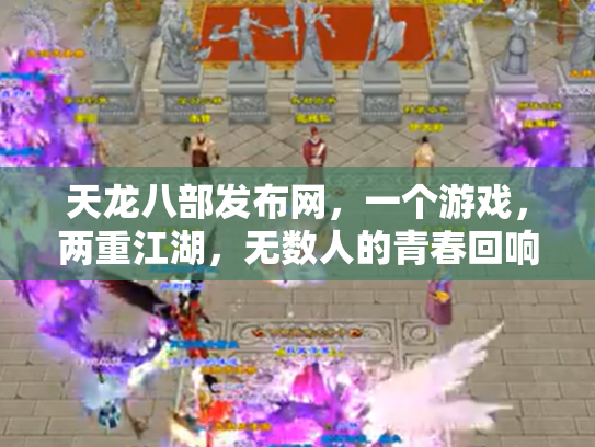天龙八部发布网，一个游戏，两重江湖，无数人的青春回响