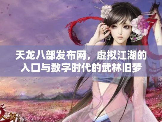 天龙八部发布网，虚拟江湖的入口与数字时代的武林旧梦