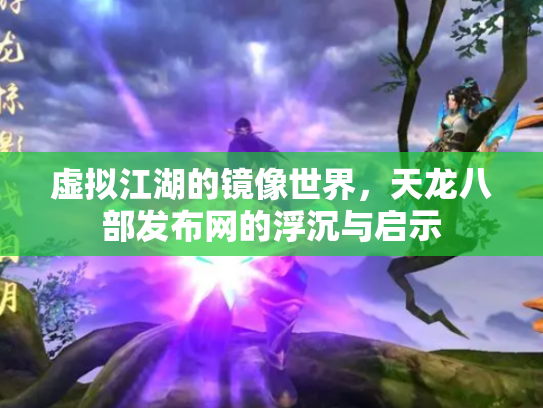虚拟江湖的镜像世界，天龙八部发布网的浮沉与启示