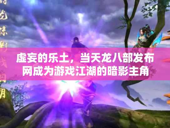 虚妄的乐土，当天龙八部发布网成为游戏江湖的暗影主角