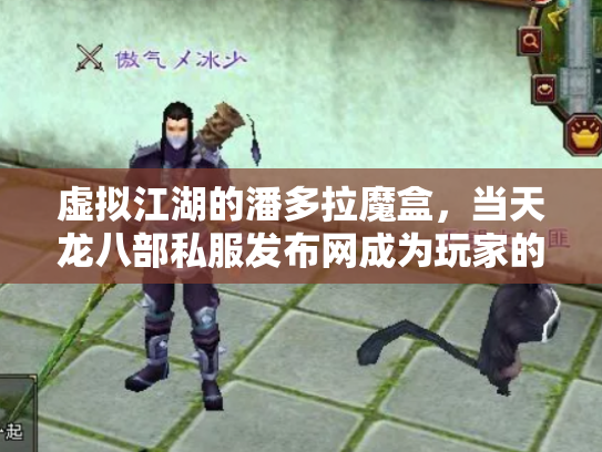 虚拟江湖的潘多拉魔盒，当天龙八部私服发布网成为玩家的隐秘诱惑