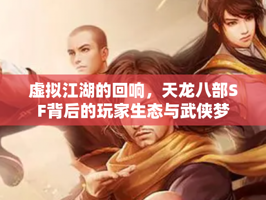 虚拟江湖的回响，天龙八部SF背后的玩家生态与武侠梦
