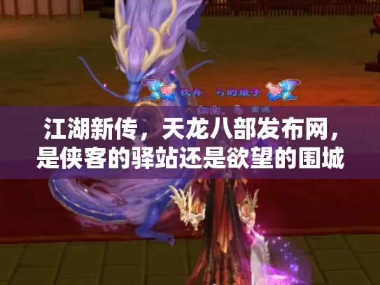 江湖新传，天龙八部发布网，是侠客的驿站还是欲望的围城？