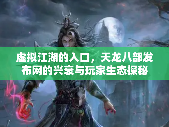 虚拟江湖的入口，天龙八部发布网的兴衰与玩家生态探秘