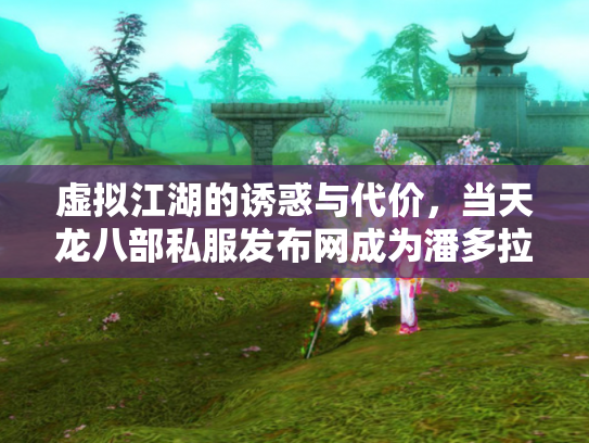 虚拟江湖的诱惑与代价，当天龙八部私服发布网成为潘多拉魔盒