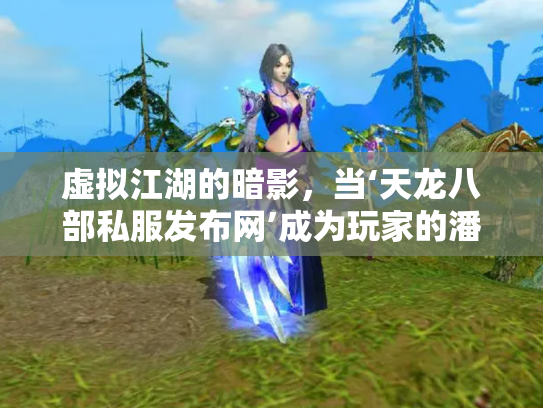 虚拟江湖的暗影，当‘天龙八部私服发布网’成为玩家的潘多拉魔盒