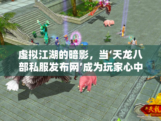 虚拟江湖的暗影，当‘天龙八部私服发布网’成为玩家心中的双刃剑